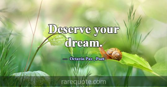 Deserve your dream.... -Octavio Paz