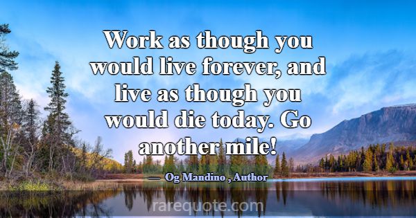 Work as though you would live forever, and live as... -Og Mandino