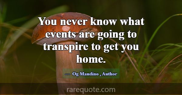 You never know what events are going to transpire ... -Og Mandino