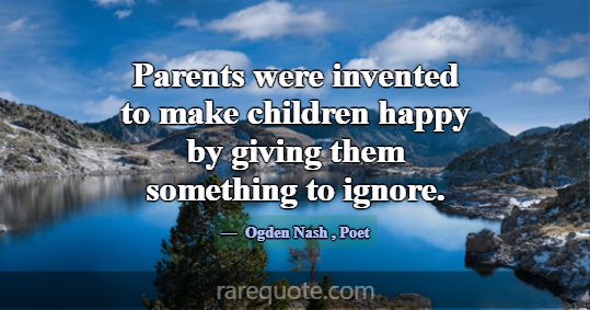 Parents were invented to make children happy by gi... -Ogden Nash