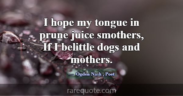 I hope my tongue in prune juice smothers, If I bel... -Ogden Nash