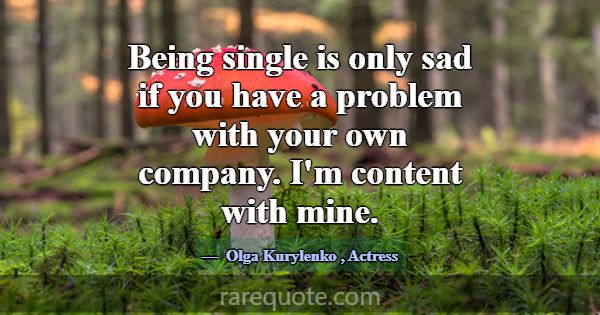 Being single is only sad if you have a problem wit... -Olga Kurylenko