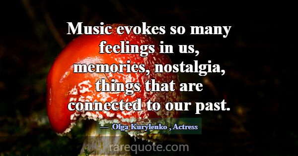 Music evokes so many feelings in us, memories, nos... -Olga Kurylenko