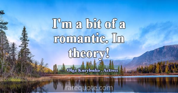 I'm a bit of a romantic. In theory!... -Olga Kurylenko