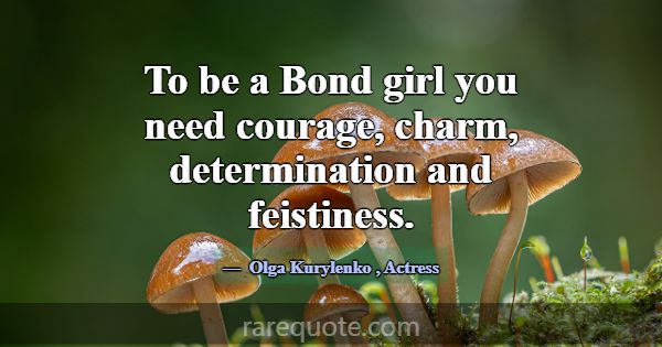To be a Bond girl you need courage, charm, determi... -Olga Kurylenko