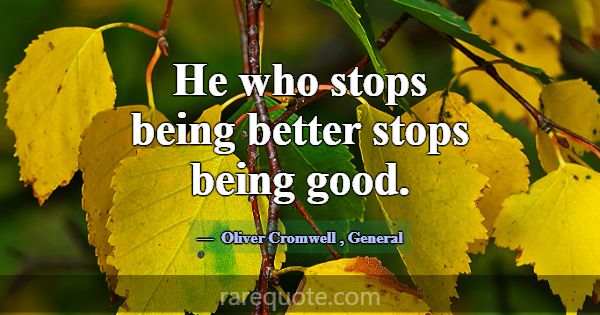He who stops being better stops being good.... -Oliver Cromwell