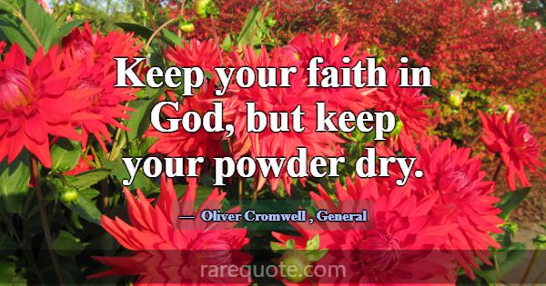 Keep your faith in God, but keep your powder dry.... -Oliver Cromwell