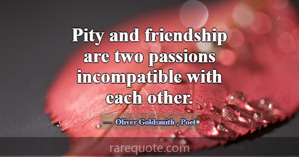 Pity and friendship are two passions incompatible ... -Oliver Goldsmith
