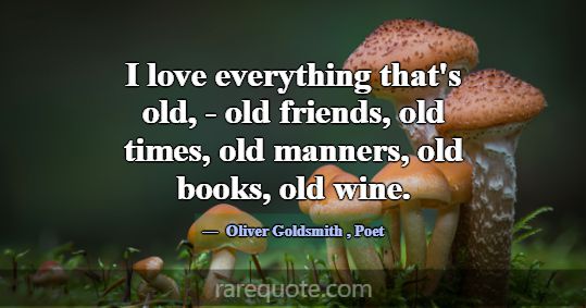 I love everything that's old, - old friends, old t... -Oliver Goldsmith