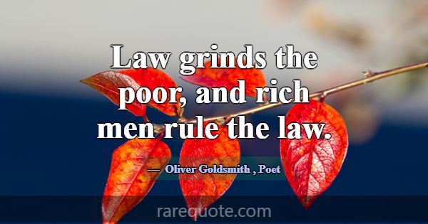 Law grinds the poor, and rich men rule the law.... -Oliver Goldsmith