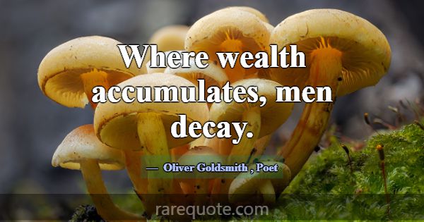 Where wealth accumulates, men decay.... -Oliver Goldsmith