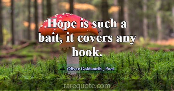 Hope is such a bait, it covers any hook.... -Oliver Goldsmith