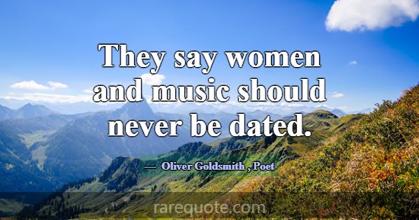 They say women and music should never be dated.... -Oliver Goldsmith