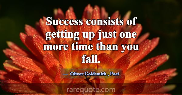 Success consists of getting up just one more time ... -Oliver Goldsmith