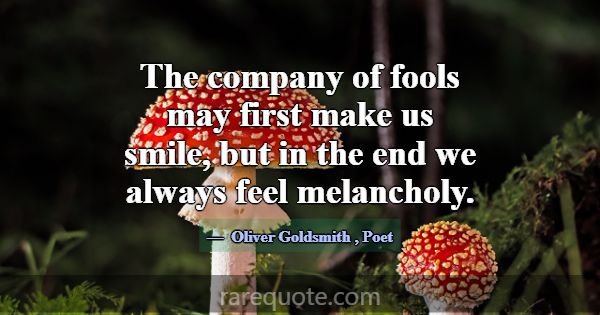 The company of fools may first make us smile, but ... -Oliver Goldsmith