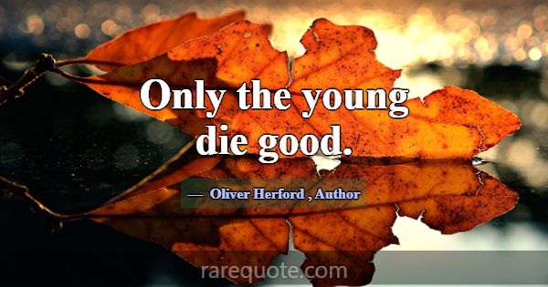 Only the young die good.... -Oliver Herford