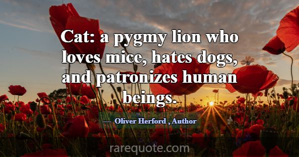 Cat: a pygmy lion who loves mice, hates dogs, and ... -Oliver Herford