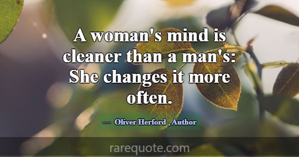 A woman's mind is cleaner than a man's: She change... -Oliver Herford
