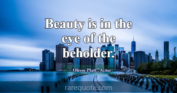 Beauty is in the eye of the beholder.... -Oliver Platt