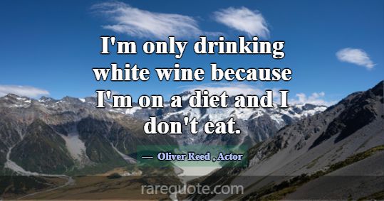 I'm only drinking white wine because I'm on a diet... -Oliver Reed