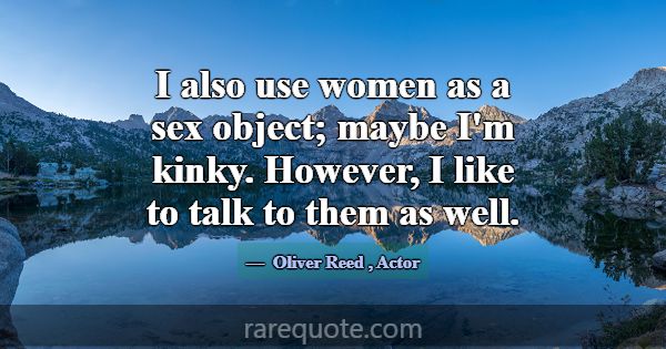 I also use women as a sex object; maybe I'm kinky.... -Oliver Reed