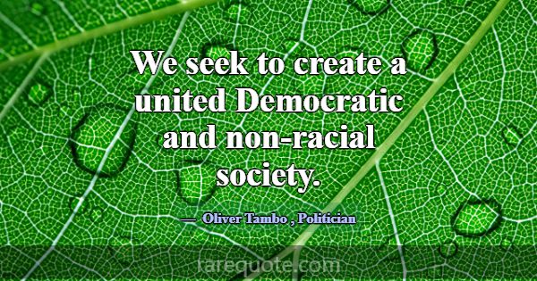 We seek to create a united Democratic and non-raci... -Oliver Tambo