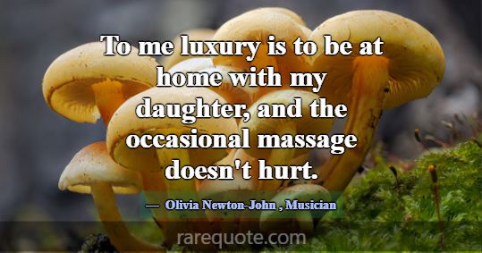 To me luxury is to be at home with my daughter, an... -Olivia Newton-John