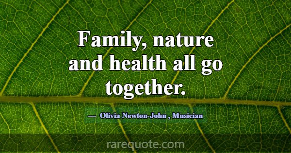 Family, nature and health all go together.... -Olivia Newton-John