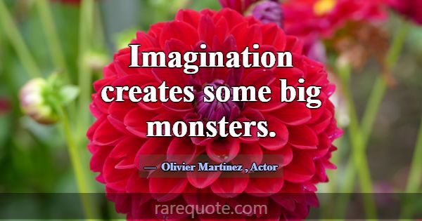 Imagination creates some big monsters.... -Olivier Martinez