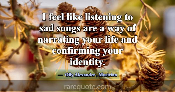I feel like listening to sad songs are a way of na... -Olly Alexander