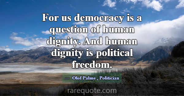 For us democracy is a question of human dignity. A... -Olof Palme