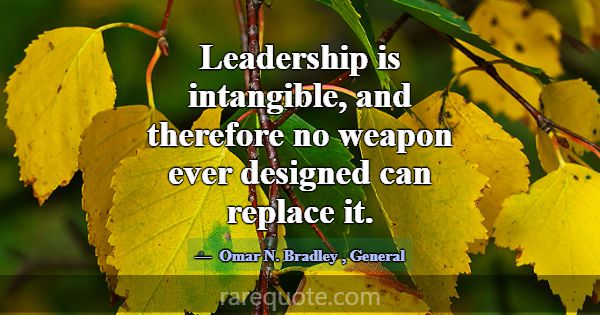 Leadership is intangible, and therefore no weapon ... -Omar N. Bradley