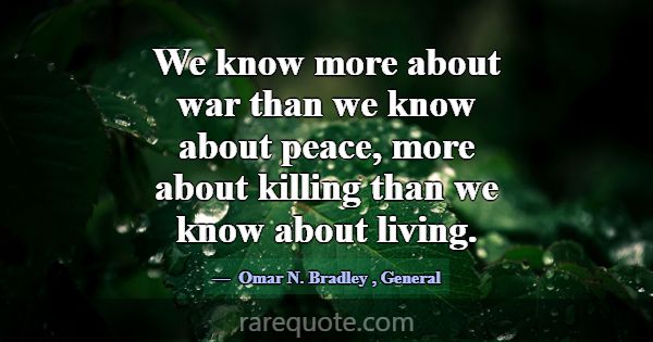 We know more about war than we know about peace, m... -Omar N. Bradley