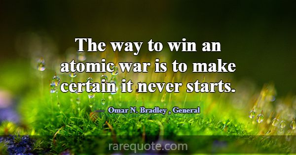 The way to win an atomic war is to make certain it... -Omar N. Bradley