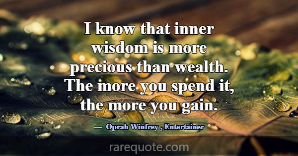 I know that inner wisdom is more precious than wea... -Oprah Winfrey