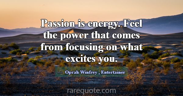 Passion is energy. Feel the power that comes from ... -Oprah Winfrey