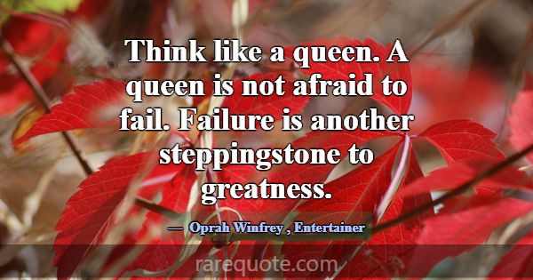 Think like a queen. A queen is not afraid to fail.... -Oprah Winfrey