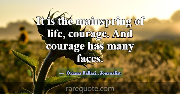 It is the mainspring of life, courage. And courage... -Oriana Fallaci