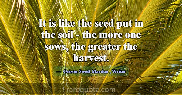 It is like the seed put in the soil - the more one... -Orison Swett Marden