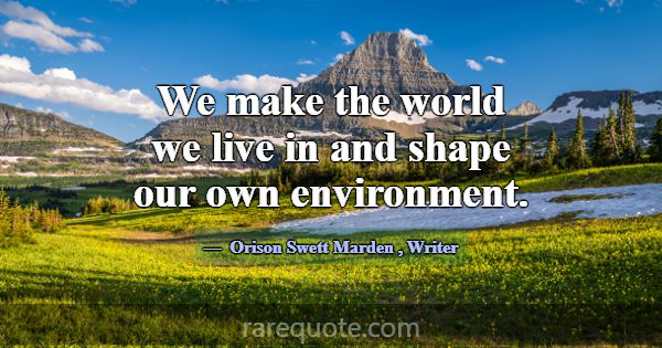 We make the world we live in and shape our own env... -Orison Swett Marden
