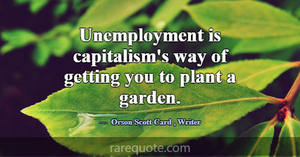 Unemployment is capitalism's way of getting you to... -Orson Scott Card