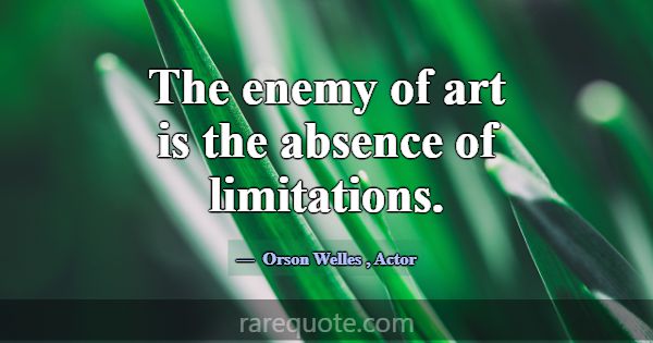 The enemy of art is the absence of limitations.... -Orson Welles