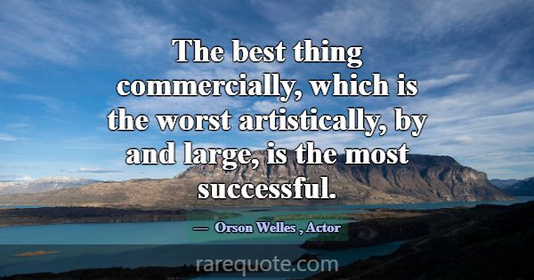 The best thing commercially, which is the worst ar... -Orson Welles