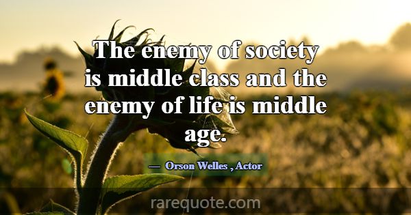 The enemy of society is middle class and the enemy... -Orson Welles