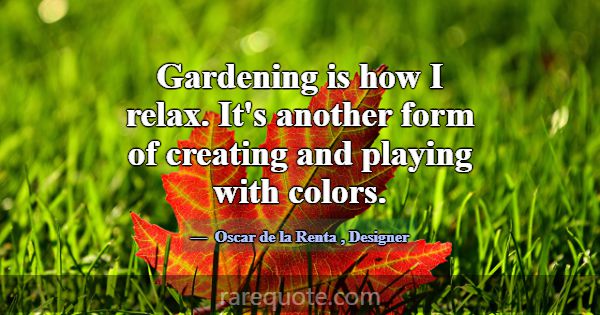 Gardening is how I relax. It's another form of cre... -Oscar de la Renta