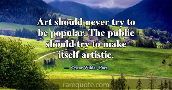 Art should never try to be popular. The public sho... -Oscar Wilde