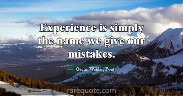 Experience is simply the name we give our mistakes... -Oscar Wilde