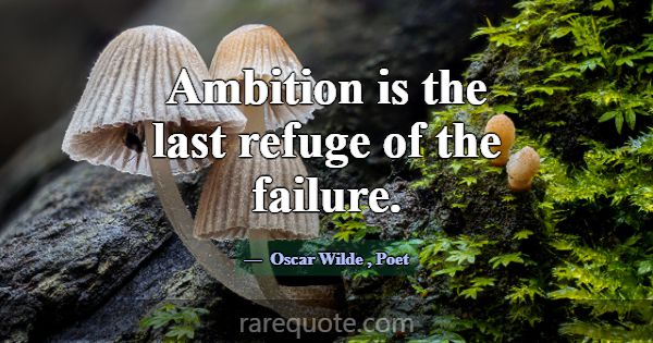 Ambition is the last refuge of the failure.... -Oscar Wilde