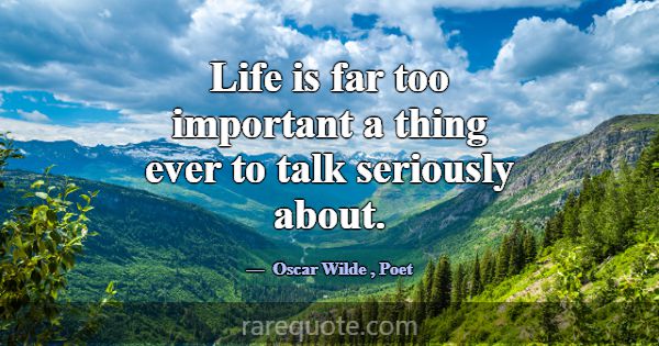 Life is far too important a thing ever to talk ser... -Oscar Wilde