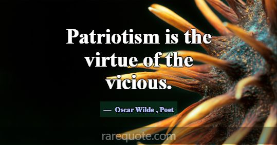 Patriotism is the virtue of the vicious.... -Oscar Wilde